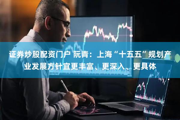 证券炒股配资门户 阮青：上海“十五五”规划产业发展方针宜更丰富、更深入、更具体