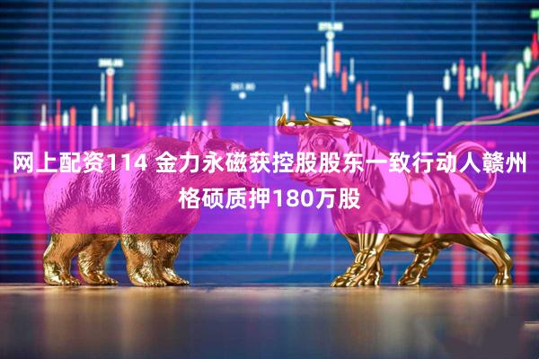 网上配资114 金力永磁获控股股东一致行动人赣州格硕质押180万股