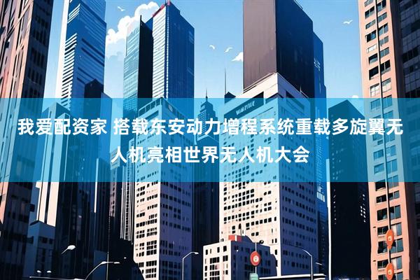 我爱配资家 搭载东安动力增程系统重载多旋翼无人机亮相世界无人机大会