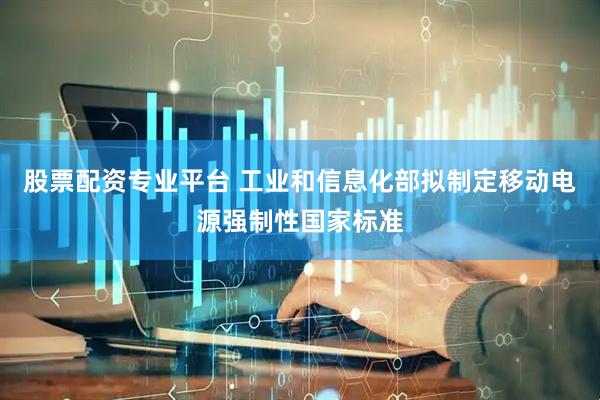 股票配资专业平台 工业和信息化部拟制定移动电源强制性国家标准