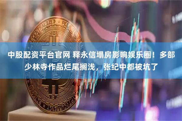中股配资平台官网 释永信塌房影响娱乐圈！多部少林寺作品烂尾搁浅，张纪中都被坑了