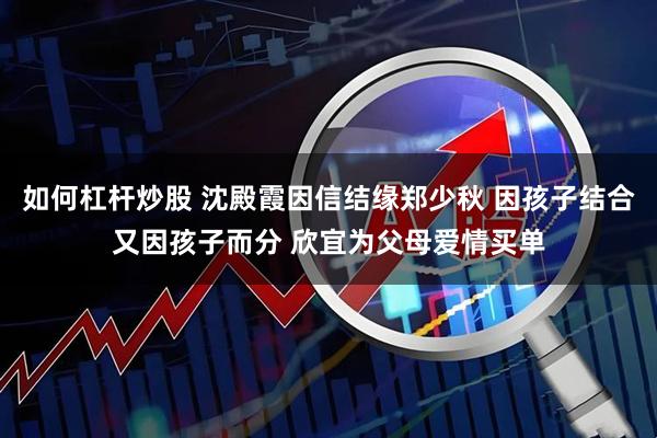 如何杠杆炒股 沈殿霞因信结缘郑少秋 因孩子结合又因孩子而分 欣宜为父母爱情买单