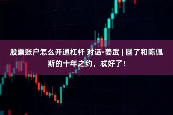 股票账户怎么开通杠杆 对话·姜武 | 圆了和陈佩斯的十年之约，忒好了！