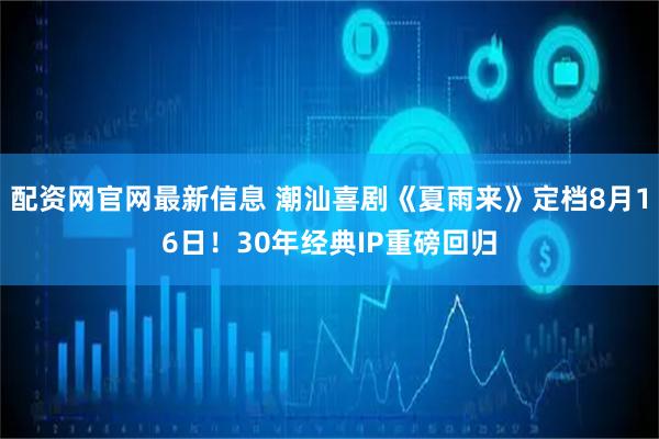 配资网官网最新信息 潮汕喜剧《夏雨来》定档8月16日！30年经典IP重磅回归