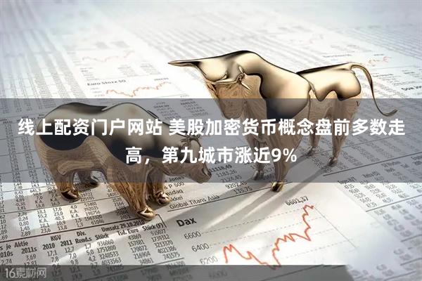 线上配资门户网站 美股加密货币概念盘前多数走高，第九城市涨近9%