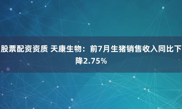 股票配资资质 天康生物：前7月生猪销售收入同比下降2.75%