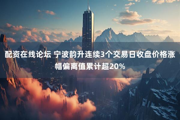 配资在线论坛 宁波韵升连续3个交易日收盘价格涨幅偏离值累计超20%