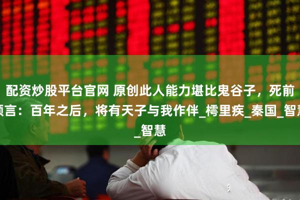 配资炒股平台官网 原创此人能力堪比鬼谷子，死前预言：百年之后，将有天子与我作伴_樗里疾_秦国_智慧