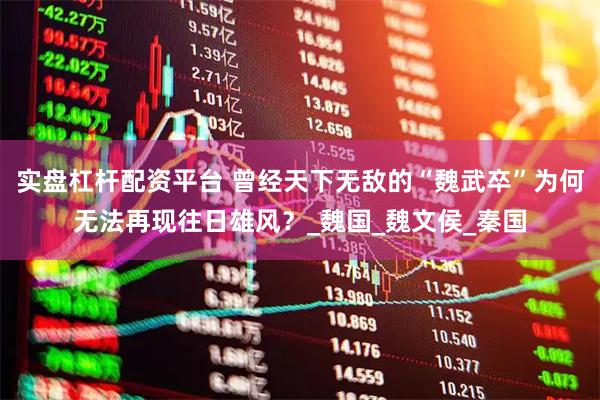 实盘杠杆配资平台 曾经天下无敌的“魏武卒”为何无法再现往日雄风？_魏国_魏文侯_秦国