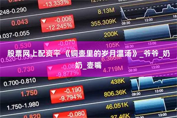 股票网上配资平 《铜壶里的岁月温汤》_爷爷_奶奶_壶嘴