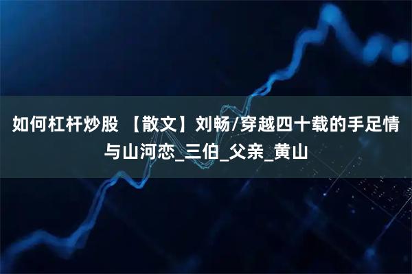 如何杠杆炒股 【散文】刘畅/穿越四十载的手足情与山河恋_三伯_父亲_黄山