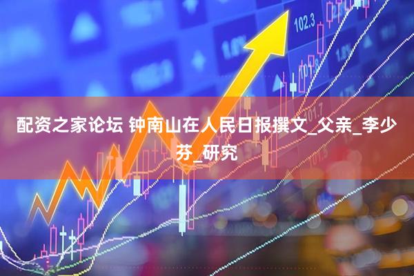 配资之家论坛 钟南山在人民日报撰文_父亲_李少芬_研究