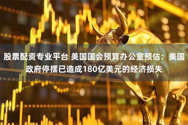 股票配资专业平台 美国国会预算办公室预估：美国政府停摆已造成180亿美元的经济损失