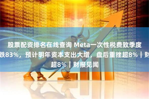 股票配资排名在线查询 Meta一次性税费致季度盈利暴跌83%，预计明年资本支出大增，盘后重挫超8%｜财报见闻