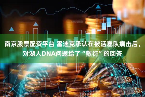 南京股票配资平台 雷迪克承认在被活塞队痛击后，对湖人DNA问题给了“敷衍”的回答