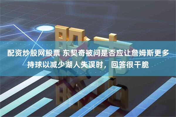 配资炒股网股票 东契奇被问是否应让詹姆斯更多持球以减少湖人失误时，回答很干脆