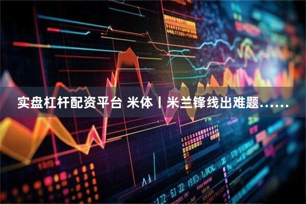 实盘杠杆配资平台 米体丨米兰锋线出难题……