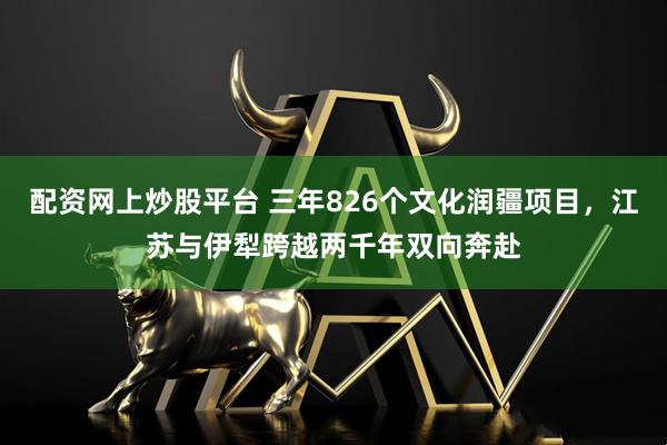 配资网上炒股平台 三年826个文化润疆项目，江苏与伊犁跨越两千年双向奔赴