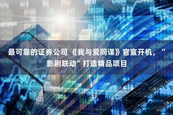 最可靠的证券公司 《我与爱同谋》官宣开机，“影剧联动”打造精品项目